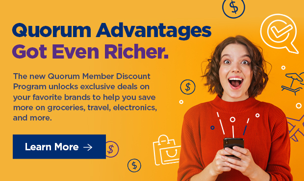 Quorum Advantages Got Even Richer. The new Quorum Member Discount Program unlocks exclusive deals on your favorite brands to help you save more on groceries, travel, electronics, and more.